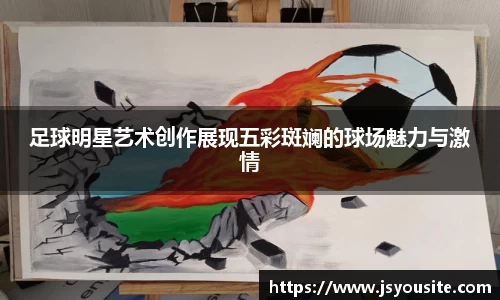 足球明星艺术创作展现五彩斑斓的球场魅力与激情