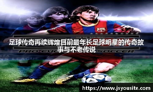 足球传奇再续辉煌目前最年长足球明星的传奇故事与不老传说
