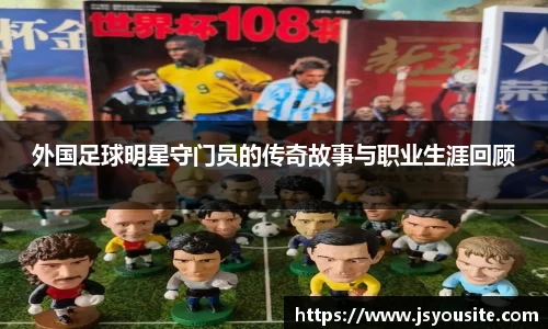 外国足球明星守门员的传奇故事与职业生涯回顾